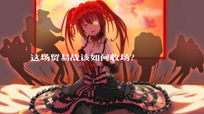 这场贸易战该如何收场？