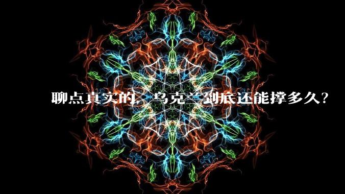聊点真实的，乌克兰到底还能撑多久？