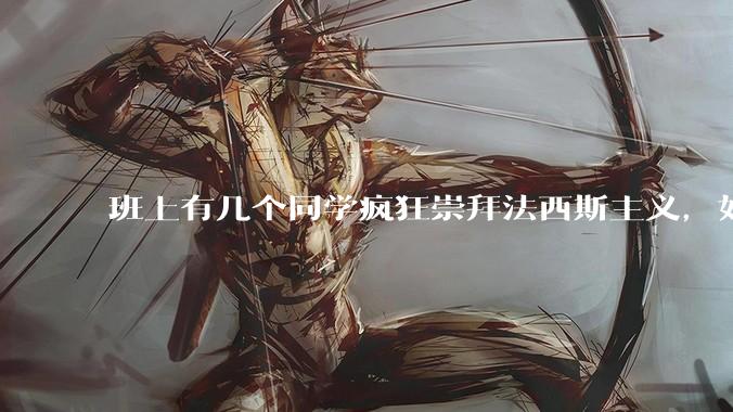 班上有几个同学疯狂崇拜法西斯主义，如何评价？