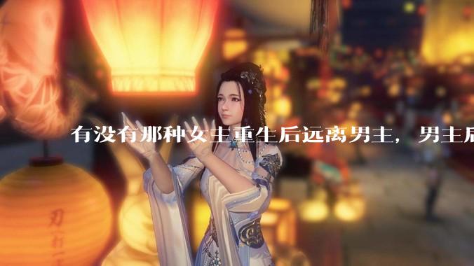 有没有那种女主重生后远离男主，男主后来追妻火葬场的文？