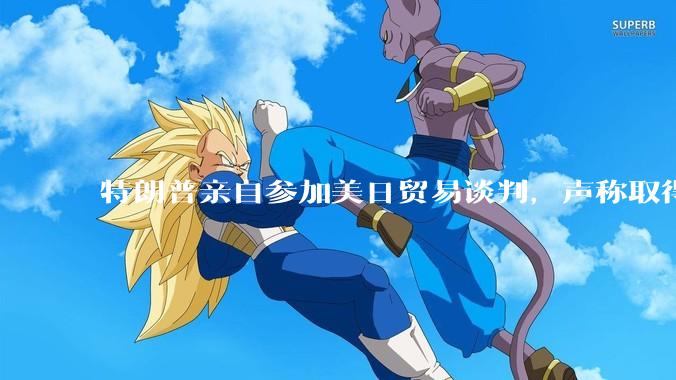 特朗普亲自参加美日贸易谈判，声称取得「重大进展」，双方预计会达成哪些方面的合作？