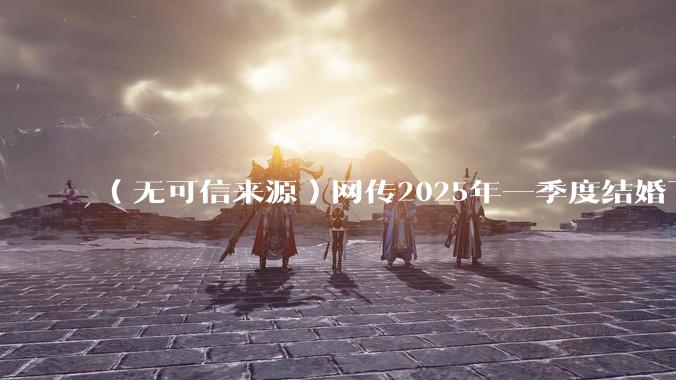 （无可信来源）网传2025年一季度结婚下降8.2%，如何看待？