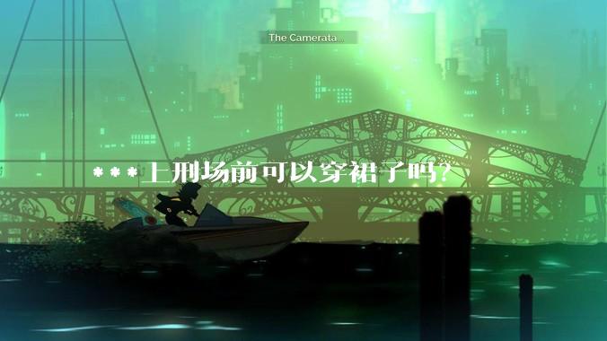 ***上刑场前可以穿裙子吗？