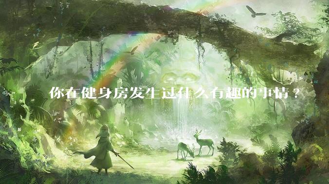 你在健身房发生过什么有趣的事情?
