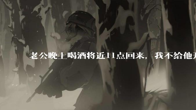 老公晚上喝酒将近11点回来，我不给他开门，对不对？
