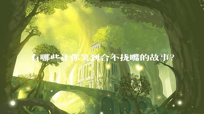 有哪些让你笑到合不拢嘴的故事？
