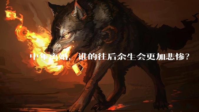 中年离婚，谁的往后余生会更加悲惨？