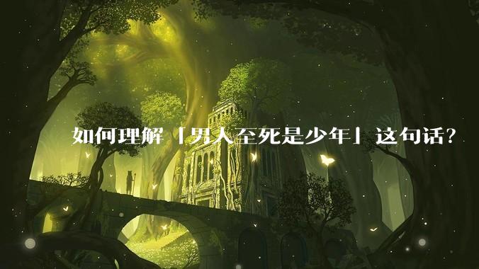 如何理解「男人至死是少年」这句话？