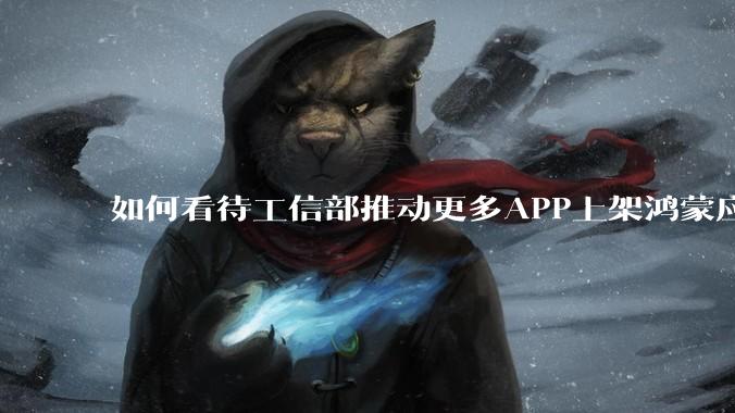 如何看待工信部推动更多APP上架鸿蒙应用商店？