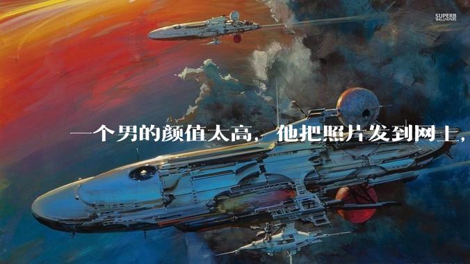 一个男的颜值太高，他把照片发到网上，是不是一夜全球出名了？