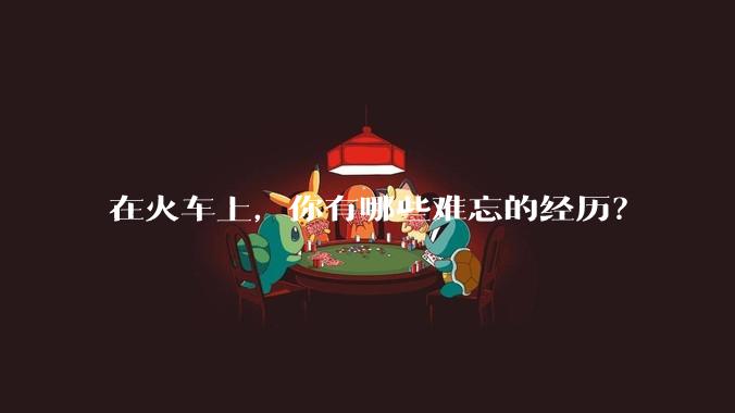 在火车上，你有哪些难忘的经历？