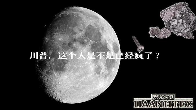 川普，这个人是不是已经疯了?