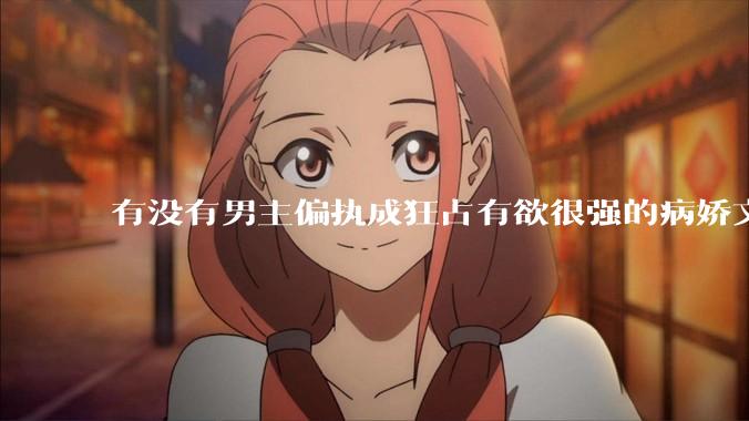 有没有男主偏执成狂占有欲很强的病娇文值得推荐？