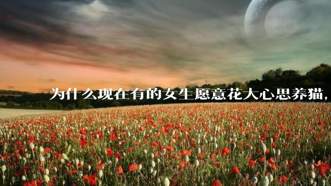 为什么现在有的女生愿意花大心思养猫，却不愿意养孩子呀?