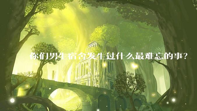 你们男生宿舍发生过什么最难忘的事？