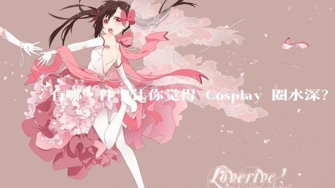 有哪一件事让你觉得 Cosplay 圈水深？